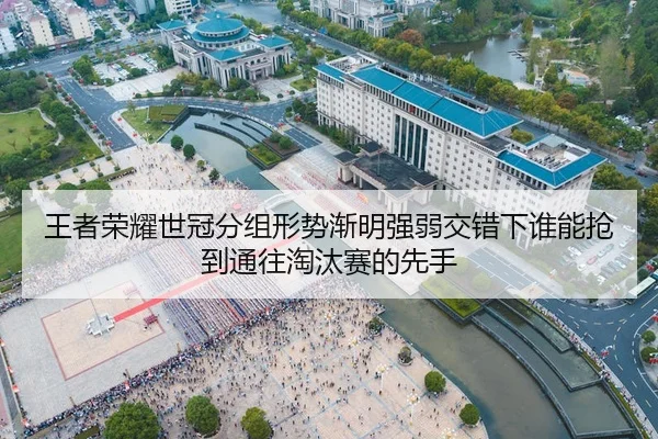 王者荣耀世冠分组形势渐明强弱交错下谁能抢到通往淘汰赛的先手