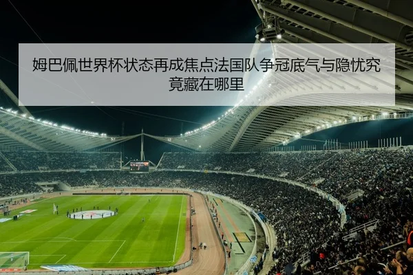 姆巴佩世界杯状态再成焦点法国队争冠底气与隐忧究竟藏在哪里